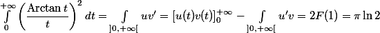 \displaystyle \int_0^{+\infty} \left(\dfrac{ \operatorname{Arctan}t}{t}\right)^2 dt = \int_{]0,+\infty[}uv' = [u(t)v(t)]_0^{+\infty}- \int_{]0,+\infty[}u'v = 2F(1)= \pi \ln 2 